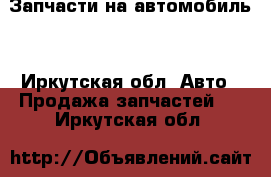 Запчасти на автомобиль  - Иркутская обл. Авто » Продажа запчастей   . Иркутская обл.